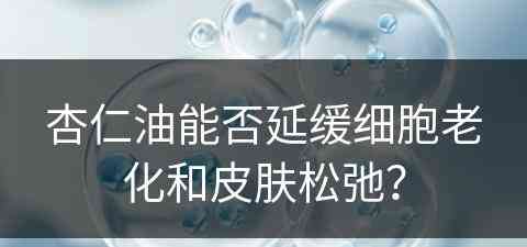 杏仁油能否延缓细胞老化和皮肤松弛？